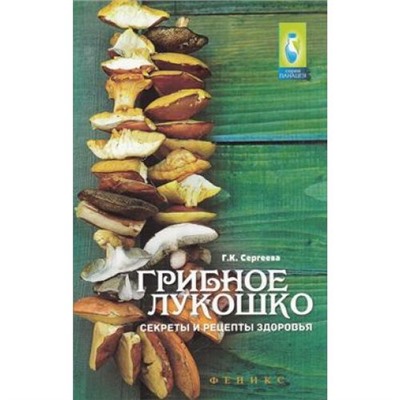 Панацея Сергеева Г.К. Грибное лукошко. Секреты и рецепты здоровья, (Феникс, 2016), Обл, c.140