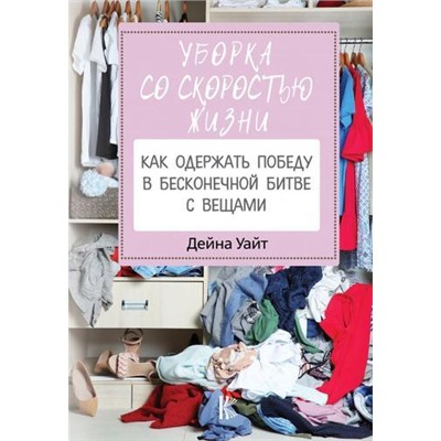 КнигаПомощник Уайт Д. Уборка со скоростью жизни. Как одержать победу в бесконечной битве с вещами, (АСТ, 2020), 7Б, c.288