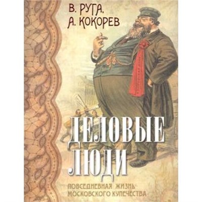 СокровищаЧеловечества Руга В.,Кокорев А. Деловые люди. Повседневная жизнь московского купечества (шелк, золотые страницы), (ОлмаМедиагрупп, 2015), 7Б, c.144