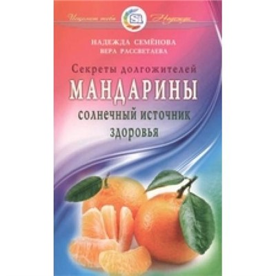 ИсцелитТебяНадежда Семенова Н.А.,Рассветаева В.А. Мандарины - солнечный источник здоровья (секреты долгожителей), (СПб: Диля, 2017), Обл, c.112