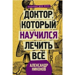 НаучпопДляВсех Никонов А.П. Доктор, который научился лечить все. Беседы о сверхновой медицине, (АСТ, 2018), 7Б, c.256